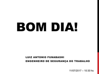 BOM DIA!
LUIZ ANTONIO FUNABASHI
ENGENHEIRO DE SEGURANÇA DO TRABALHO
11/07/2017 – 10:30 hs
 