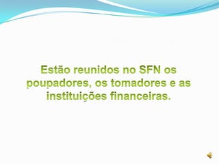 Estão reunidos no SFN os poupadores, os tomadores e as instituições financeiras.