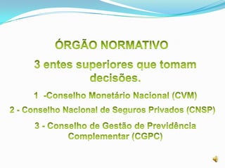ÓRGÃO NORMATIVO3 entes superiores que tomam decisões.1  -Conselho Monetário Nacional (CVM)2 - Conselho Nacional de Seguros Privados (CNSP)3 - Conselho de Gestão de Previdência Complementar (CGPC)