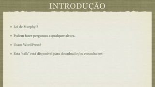 INTRODUÇÃO

Lei de Murphy!?

Podem fazer perguntas a qualquer altura.

Usam WordPress?

Esta “talk” está disponível para download e/ou consulta em:
 