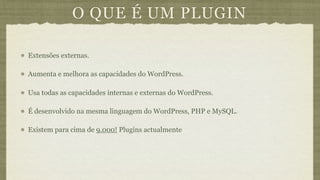 O QUE É UM PLUGIN

Extensões externas.

Aumenta e melhora as capacidades do WordPress.

Usa todas as capacidades internas e externas do WordPress.

É desenvolvido na mesma linguagem do WordPress, PHP e MySQL.

Existem para cima de 9.000! Plugins actualmente
 