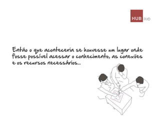 Então o que aconteceria se houvesse um lugar onde
fosse possível acessar o conhecimento, as conexões
e os recursos necessários...

 