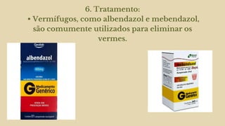 6. Tratamento:
• Vermífugos, como albendazol e mebendazol,
são comumente utilizados para eliminar os
vermes.
 