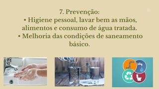 7. Prevenção:
• Higiene pessoal, lavar bem as mãos,
alimentos e consumo de água tratada.
• Melhoria das condições de saneamento
básico.
 
