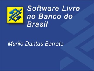 Software Livre
       no Banco do
       Brasil

Murilo Dantas Barreto
 