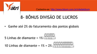 8- BÔNUS DIVISÃO DE LUCROS
• Ganhe até 2% do faturamento dos pontos globais
5 Linhas de diamante = 1%
10 Linhas de diamante + 1% = 2%
Cadastre-se: http://www.bbom.com.br/mleitebbom
 
