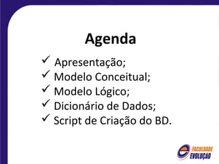 Agenda
 Apresentação;
 Modelo Conceitual;
 Modelo Lógico;
 Dicionário de Dados;
 Script de Criação do BD.
 