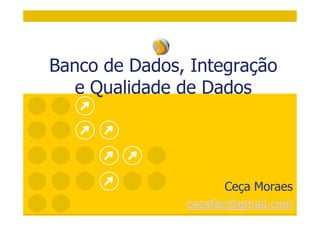 Banco de Dados, Integração 
e Qualidade de Dados 
Ceça Moraes 
cecafac@gmail.com 
 