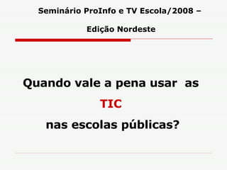 Quando vale a pena usar  as  TIC  nas escolas públicas? Seminário ProInfo e TV Escola/2008 – Edição Nordeste 