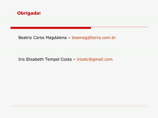 Obrigada ! Beatriz Corso Magdalena –  [email_address] Iris Elisabeth Tempel Costa –  [email_address] 