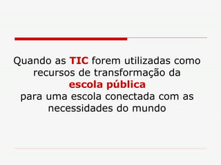 Quando as  TIC  forem utilizadas como recursos de transformação da escola pública   para uma escola conectada com as necessidades do mundo 