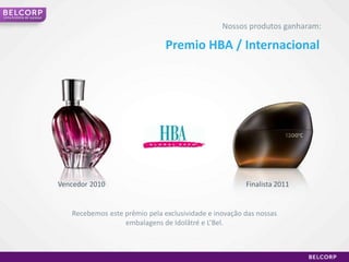 Uma história de sucesso

Nossos produtos ganharam:

Premio HBA / Internacional

Vencedor 2010

Finalista 2011

Recebemos este prêmio pela exclusividade e inovação das nossas
embalagens de Idolâtré e L’Bel.

 