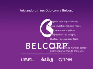 Iniciando um negócio com a Belcorp
Negócio pronto para iniciar;
Baixo investimento, sem riscos;

Treinamento Apropriado;
Tempo parcial ou integral;
Qualquer pessoa pode fazer;
Expansão nacional;
Em breve: expansão mundial, saindo
do Brasil para o mundo em MMN.

 