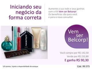 Iniciando seu
negócio da
forma correta

Aumente a sua rede e seus ganhos
com o Kit Vem ser Belcorp!
Os benefícios são para você
e para o novo consultor

Vem
ser
Belcorp!
Você compra por R$ 142,50
Vende por R$ 232,80

E ganha R$ 90,30
125 pontos. Sujeito a disponibilidade do estoque

Cód. 99.573

 