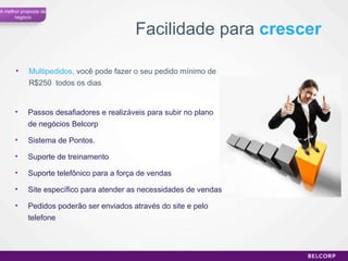 Multipedidos,  você pode fazer o seu pedido mínimo de R$250  todos os dias Facilidade para  crescer Passos desafiadores e realizáveis para subir no plano de negócios Belcorp Sistema de Pontos.  Suporte de treinamento Suporte telefônico para a força de vendas Site específico para atender as necessidades de vendas Pedidos poderão ser enviados através do site e pelo telefone A melhor proposta de negócio 