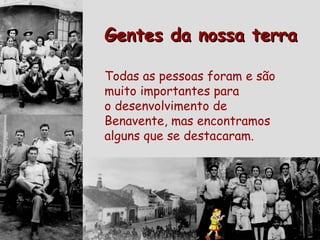 Todas as pessoas foram e são muito importantes para  o desenvolvimento de Benavente, mas encontramos alguns que se destacaram. Gentes da nossa terra 