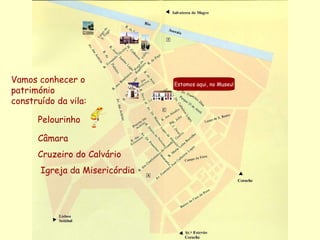Vamos conhecer o património construído da vila: Estamos aqui, no Museu! Pelourinho Câmara Cruzeiro do Calvário Igreja da Misericórdia 