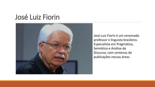 José Luiz Fiorin
José Luiz Fiorin é um renomado
professor e linguista brasileiro.
Especialista em Pragmática,
Semiótica e Análise do
Discurso, com centenas de
publicações nessas áreas.
 