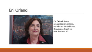 Eni Orlandi
Eni Orlandi é uma
pesquisadora brasileira,
introdutora da Análise do
Discurso no Brasil, no
final dos anos 70.
 