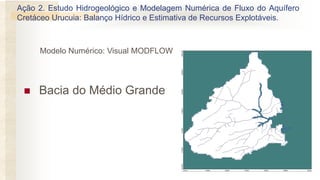 ◼ Bacia do Médio Grande
Modelo Numérico: Visual MODFLOW
Ação 2. Estudo Hidrogeológico e Modelagem Numérica de Fluxo do Aquífero
Cretáceo Urucuia: Balanço Hídrico e Estimativa de Recursos Explotáveis.
 