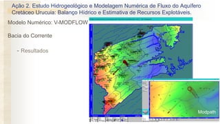 - Resultados
Modelo Numérico: V-MODFLOW
Bacia do Corrente
Ação 2. Estudo Hidrogeológico e Modelagem Numérica de Fluxo do Aquífero
Cretáceo Urucuia: Balanço Hídrico e Estimativa de Recursos Explotáveis.
Modpath
 
