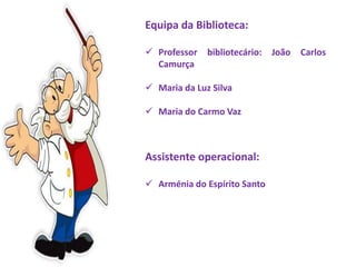 Equipa da Biblioteca:
 Professor bibliotecário: João Carlos
Camurça
 Maria da Luz Silva
 Maria do Carmo Vaz
Assistente operacional:
 Arménia do Espírito Santo
 