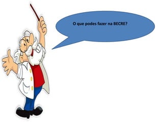 O que podes fazer na BECRE?
 