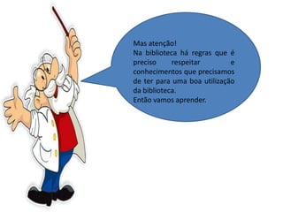 Mas atenção!
Na biblioteca há regras que é
preciso respeitar e
conhecimentos que precisamos
de ter para uma boa utilização
da biblioteca.
Então vamos aprender.
 
