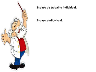 Espaço de trabalho individual.
Espaço audiovisual.
 