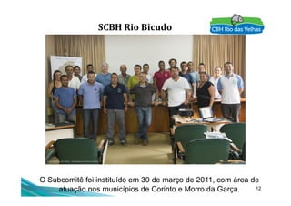 SCBH Rio Bicudo
12
O Subcomitê foi instituído em 30 de março de 2011, com área de
atuação nos municípios de Corinto e Morro da Garça.
 