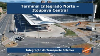 Terminal Integrado Norte –
Itoupava Central
Integração do Transporte Coletivo
 