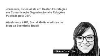Jornalista, especialista em Gestão Estratégica
em Comunicação Organizacional e Relações
Públicas pela USP.
Atualmente é RP, Social Media e editora do
blog da Eventbrite Brasil
 