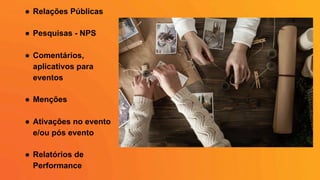 ●  Relações Públicas
●  Pesquisas - NPS
●  Comentários,
aplicativos para
eventos
●  Menções
●  Ativações no evento
e/ou pós evento
●  Relatórios de
Performance
 