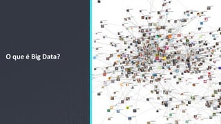 O	
  que	
  é	
  Big	
  Data?	
  
6
 