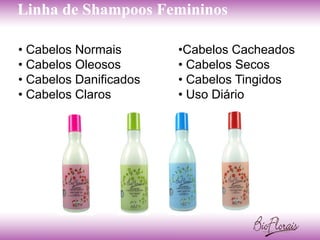 Linha de Shampoos Femininos

• Cabelos Normais       •Cabelos Cacheados
• Cabelos Oleosos       • Cabelos Secos
• Cabelos Danificados   • Cabelos Tingidos
• Cabelos Claros        • Uso Diário
 