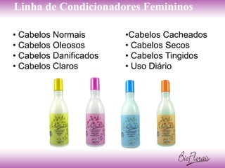 Linha de Condicionadores Femininos

• Cabelos Normais       •Cabelos Cacheados
• Cabelos Oleosos       • Cabelos Secos
• Cabelos Danificados   • Cabelos Tingidos
• Cabelos Claros        • Uso Diário
 
