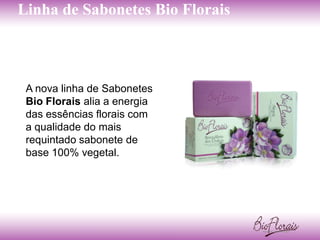 Linha de Sabonetes Bio Florais



 A nova linha de Sabonetes
 Bio Florais alia a energia
 das essências florais com
 a qualidade do mais
 requintado sabonete de
 base 100% vegetal.
 