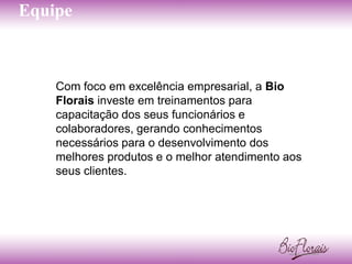 Equipe



    Com foco em excelência empresarial, a Bio
    Florais investe em treinamentos para
    capacitação dos seus funcionários e
    colaboradores, gerando conhecimentos
    necessários para o desenvolvimento dos
    melhores produtos e o melhor atendimento aos
    seus clientes.
 