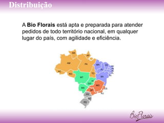 Distribuição

   A Bio Florais está apta e preparada para atender
   pedidos de todo território nacional, em qualquer
   lugar do país, com agilidade e eficiência.
 