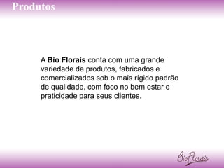 Produtos



     A Bio Florais conta com uma grande
     variedade de produtos, fabricados e
     comercializados sob o mais rígido padrão
     de qualidade, com foco no bem estar e
     praticidade para seus clientes.
 