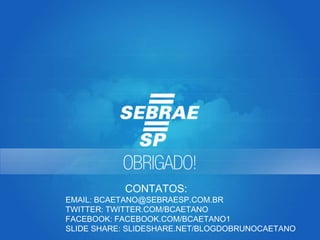 CONTATOS:

EMAIL: BCAETANO@SEBRAESP.COM.BR
TWITTER: TWITTER.COM/BCAETANO
FACEBOOK: FACEBOOK.COM/BCAETANO1
SLIDE SHARE: SLIDESHARE.NET/BLOGDOBRUNOCAETANO

 