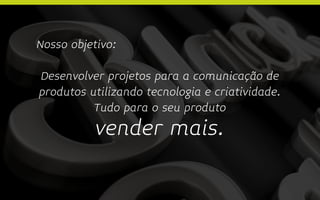 Nosso objetivo:

Desenvolver projetos para a comunicação de
produtos utilizando tecnologia e criatividade.
          Tudo para o seu produto
           vender mais.
 