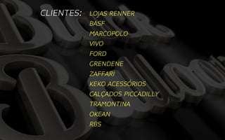 CLIENTES:   LOJAS RENNER
            BASF
            MARCOPOLO
            VIVO
            FORD
            GRENDENE
            ZAFFARI
            KEKO ACESSÓRIOS
            CALÇADOS PICCADILLY
            TRAMONTINA
            OKEAN
            RBS
 