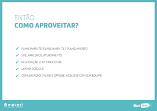 .com.b 
ENTÃO, 
COMO APROVEITAR? 
PLANEJAMENTO, PLANEJAMENTO E PLANEJAMENTO 
SITE, PARCEIROS, ATENDIMENTO 
NEGOCIAÇÃO COM A INDÚSTRIA 
LIMPAR ESTOQUE 
COMUNICAÇÃO ONLINE E OFFLINE. INCLUSIVE COM SUA EQUIPE! 
 