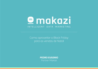 Como aproveitar o Black Friday 
para as vendas de Natal 
PEDRO EUGENIO 
Partner Makazi 
 