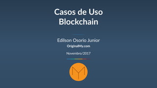 Casos de Uso
Blockchain
Edilson Osorio Junior
OriginalMy.com
Novembro/2017
 
