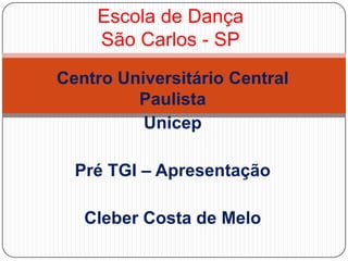 Escola de DançaSão Carlos - SP Centro Universitário Central Paulista Unicep Pré TGI – Apresentação Cleber Costa de Melo 