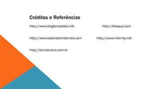 Créditos e Referências
http://www.blogtemplates.info       http://blosque.com


http://www.saberebomdemais.com   http://www.interney.net


http://tecnocracia.com.br
 