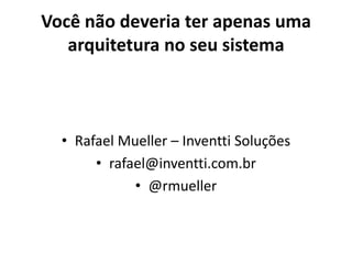 Você não deveria ter apenas uma
   arquitetura no seu sistema



  • Rafael Mueller – Inventti Soluções
       • rafael@inventti.com.br
             • @rmueller
 