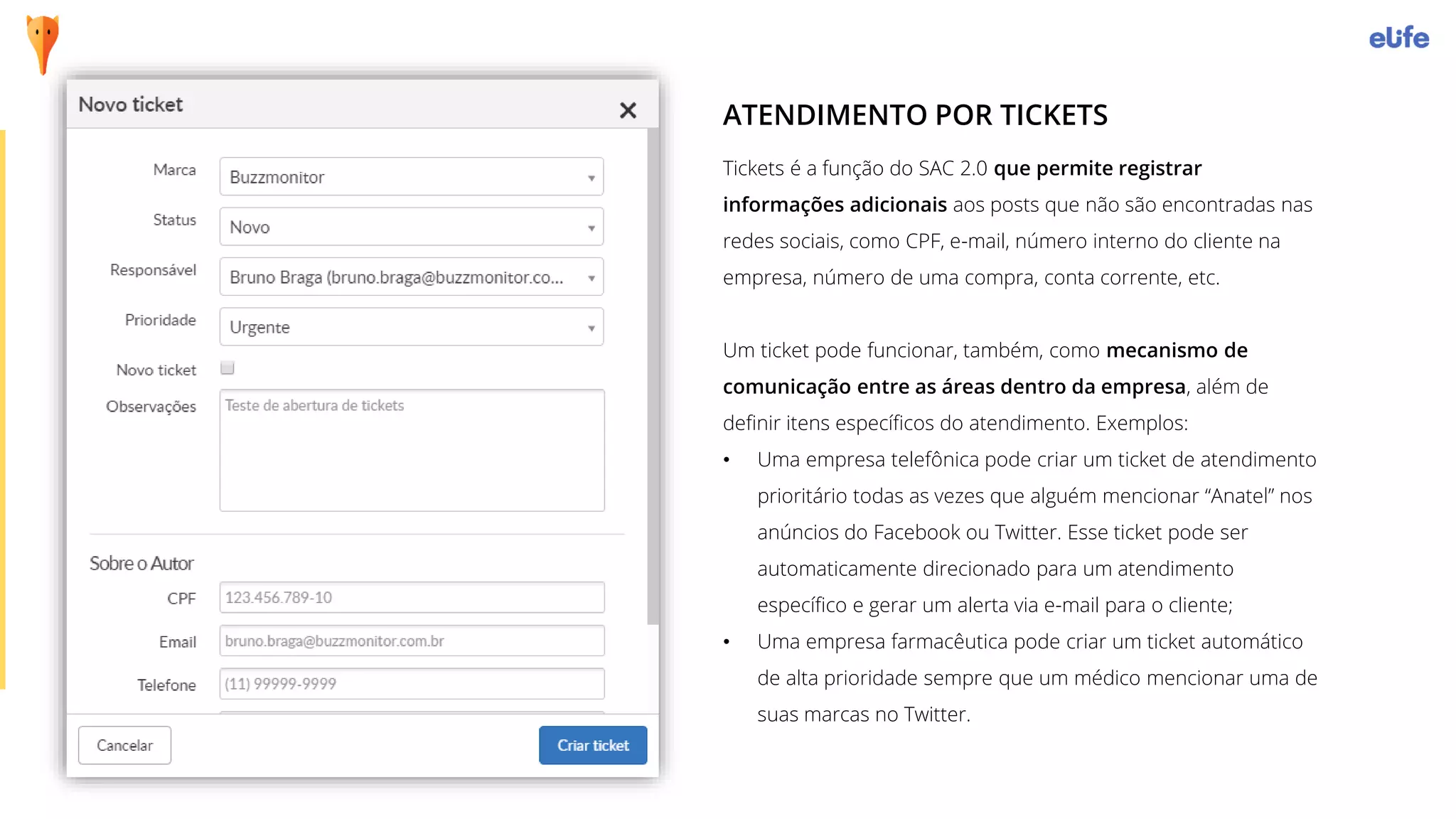 Tickets é a função do SAC 2.0 que permite registrar
informações adicionais aos posts que não são encontradas nas
redes sociais, como CPF, e-mail, número interno do cliente na
empresa, número de uma compra, conta corrente, etc.
Um ticket pode funcionar, também, como mecanismo de
comunicação entre as áreas dentro da empresa, além de
definir itens específicos do atendimento. Exemplos:
• Uma empresa telefônica pode criar um ticket de atendimento
prioritário todas as vezes que alguém mencionar “Anatel” nos
anúncios do Facebook ou Twitter. Esse ticket pode ser
automaticamente direcionado para um atendimento
específico e gerar um alerta via e-mail para o cliente;
• Uma empresa farmacêutica pode criar um ticket automático
de alta prioridade sempre que um médico mencionar uma de
suas marcas no Twitter.
ATENDIMENTO POR TICKETS
 